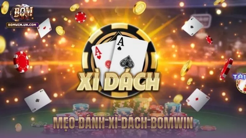 Mẹo đánh Xì dách BOMWIN hiệu quả giúp tăng tỷ lệ thắng