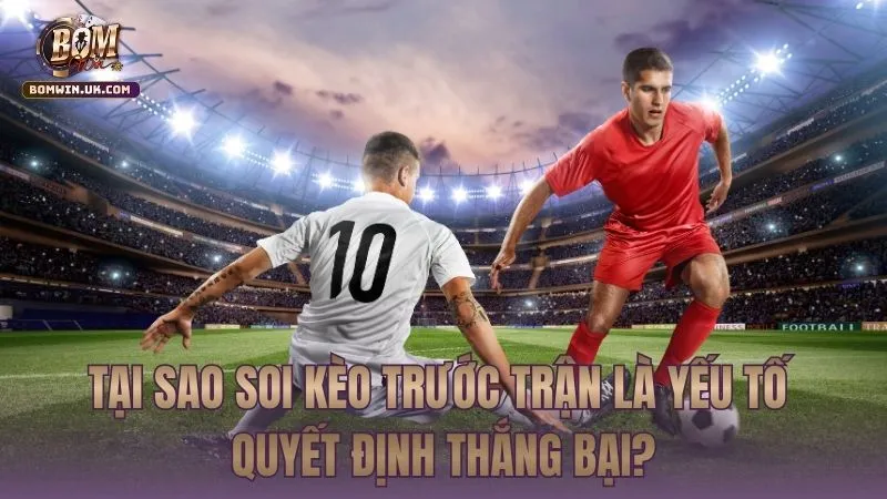 Phân tích tại sao việc soi kèo trước giờ bóng lăn lại quan trọng